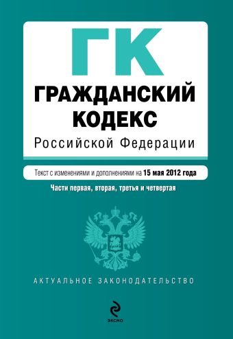 Гражданский кодекс Российской Федерации. Части первая, вторая, третья и четвертая : текст с изм. и доп. на 15 мая 2012 г. Гражданский кодекс Российской Федерации. Части первая, вторая, третья и четвертая : текст с изм. и доп. на 15 мая 2012 г.