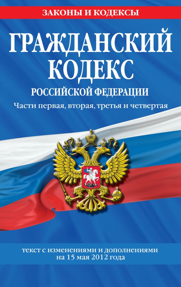 Гражданский кодекс Российской Федерации. Части первая, вторая, третья и четвертая : текст с изм. и доп. на 15 мая 2012 г. Гражданский кодекс Российской Федерации. Части первая, вторая, третья и четвертая : текст с изм. и доп. на 15 мая 2012 г.