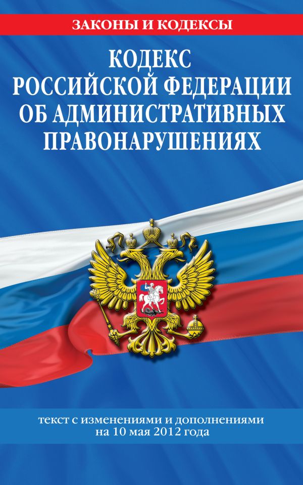 Кодекс Российской Федерации об административных правонарушениях : текст с изм. и доп. на 10 мая 2012 г. Кодекс Российской Федерации об административных правонарушениях : текст с изм. и доп. на 10 мая 2012 г.