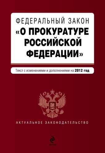 Федеральный закон "О прокуратуре Российской Федерации". Текст с изменениями и дополнениями на 2012 год Федеральный закон "О прокуратуре Российской Федерации". Текст с изменениями и дополнениями на 2012 год