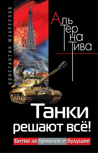 Танки решают всё! Битва за прошлое и будущее Танки решают всё! Битва за прошлое и будущее Мзареулов К.Д.
