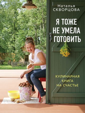 Я тоже не умела готовить. Кулинарная книга на счастье Я тоже не умела готовить. Кулинарная книга на счастье Скворцова Н.В.
