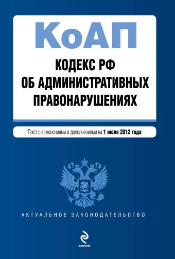 Кодекс Российской Федерации об административных правонарушениях : текст с изм. и доп. на 1 июля 2012 г. Кодекс Российской Федерации об административных правонарушениях : текст с изм. и доп. на 1 июля 2012 г.