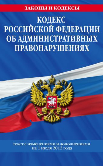Кодекс Российской Федерации об административных правонарушениях : текст с изм. и доп. на 1 июля 2012 г. Кодекс Российской Федерации об административных правонарушениях : текст с изм. и доп. на 1 июля 2012 г.