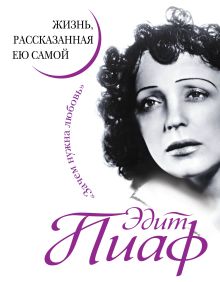 Эдит Пиаф. Жизнь, рассказанная ею самой. Зачем нужна любовь