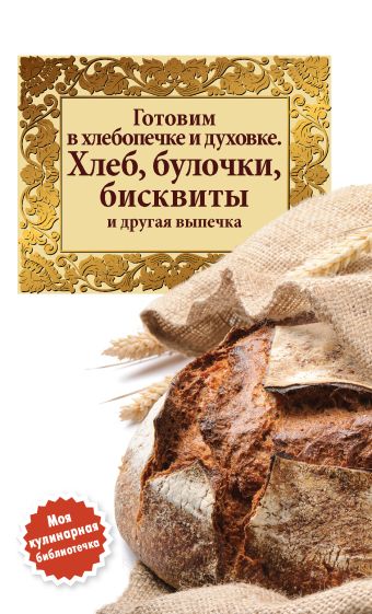 Готовим в хлебопечке и духовке. Хлеб, булочки, бисквиты и другая выпечка Готовим в хлебопечке и духовке. Хлеб, булочки, бисквиты и другая выпечка
