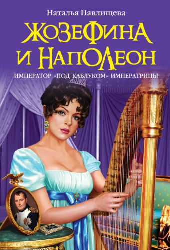 Жозефина и Наполеон. Император «под каблуком» Императрицы Жозефина и Наполеон. Император «под каблуком» Императрицы Павлищева Н.П.