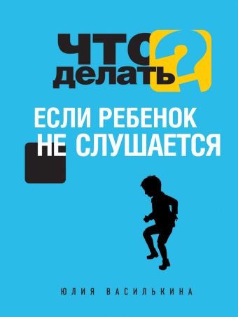 Что делать, если ребенок не слушается Что делать, если ребенок не слушается Василькина Ю.