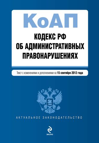 Кодекс Российской Федерации об административных правонарушениях : текст с изм. и доп. на 15 сентября 2012 г. Кодекс Российской Федерации об административных правонарушениях : текст с изм. и доп. на 15 сентября 2012 г.
