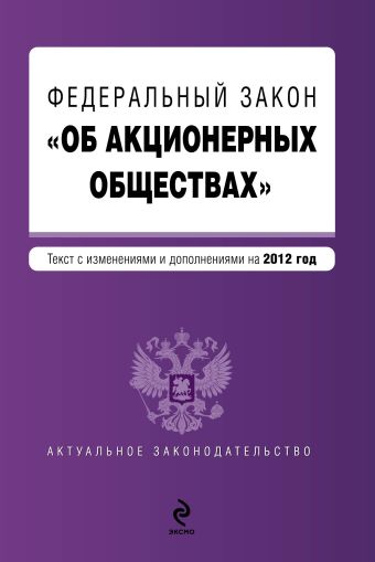 Федеральный закон "Об акционерных обществах" : текст с изменениями и дополнениями на 2012 год Федеральный закон "Об акционерных обществах" : текст с изменениями и дополнениями на 2012 год