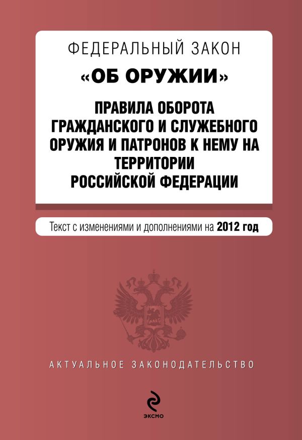 Федеральный закон "Об оружии". Правила оборота гражданского и служебного оружия и патронов к нему на территории РФ. Текст с изменениями и дополнениями на 2012 год Федеральный закон "Об оружии". Правила оборота гражданского и служебного оружия и патронов к нему на территории РФ. Текст с изменениями и дополнениями на 2012 год