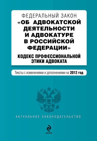Федеральный закон "Об адвокатской деятельности и адвокатуре в Российской Федерации". "Кодекс профессиональной этики адвоката". Текст с изменениями и дополнениями на 2012 год Федеральный закон "Об адвокатской деятельности и адвокатуре в Российской Федерации". "Кодекс профессиональной этики адвоката". Текст с изменениями и дополнениями на 2012 год