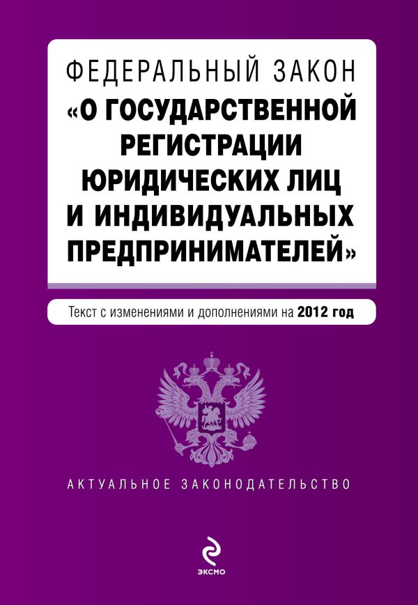 Федеральный закон "О государственной регистрации юридических лиц и индивидуальных предпринимателей". Текст с изменениями и дополнениями на 2012 г. Федеральный закон "О государственной регистрации юридических лиц и индивидуальных предпринимателей". Текст с изменениями и дополнениями на 2012 г.