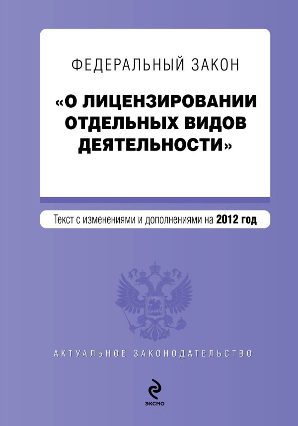 Федеральный закон "О лицензировании отдельных видов деятельности". Текст с изменениями и дополнениями на 2012 г. Федеральный закон "О лицензировании отдельных видов деятельности". Текст с изменениями и дополнениями на 2012 г.
