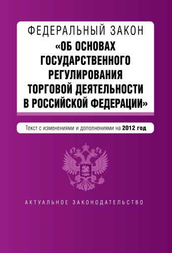 Федеральный закон "Об основах государственного регулирования торговой деятельности в Российской Федерации". Текст с изменениями и дополнениями на 2012 г. Федеральный закон "Об основах государственного регулирования торговой деятельности в Российской Федерации". Текст с изменениями и дополнениями на 2012 г.