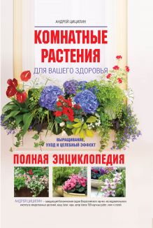 Комнатные растения для вашего здоровья: выращивание, уход и целебный эффект: полная энциклопедия