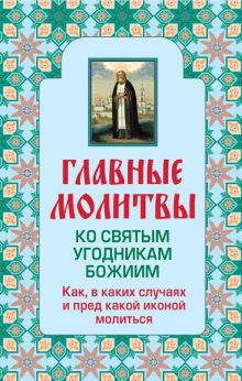 Главные молитвы ко святым угодникам Божиим. Как, в каких случаях и пред какой иконой молиться