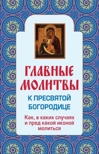 

Главные молитвы к Пресвятой Богородице. Как, в каких случаях и пред какой иконой молиться (обложка)