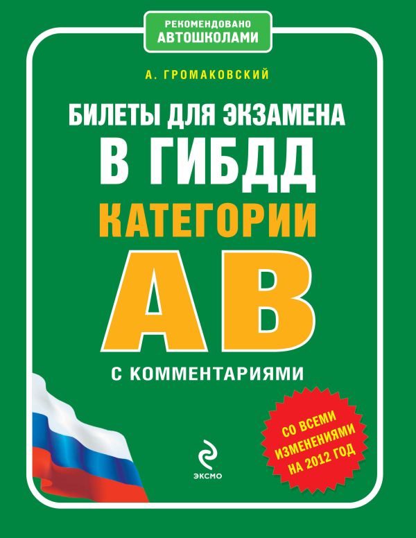 Билеты для экзамена в ГИБДД категории А и В с комментариями (со всеми изменениями на 2012 год) Билеты для экзамена в ГИБДД категории А и В с комментариями (со всеми изменениями на 2012 год) Громаковский А.А.