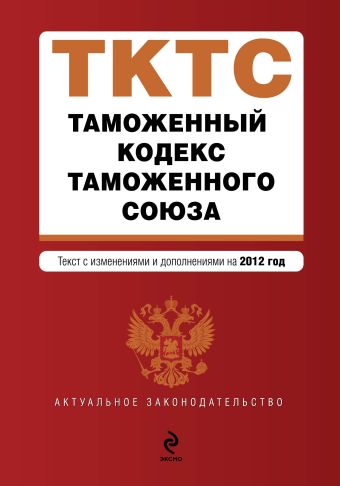 Таможенный кодекс Таможенного союза: текст с изменениями и дополнениями на 2012 г. Таможенный кодекс Таможенного союза: текст с изменениями и дополнениями на 2012 г.