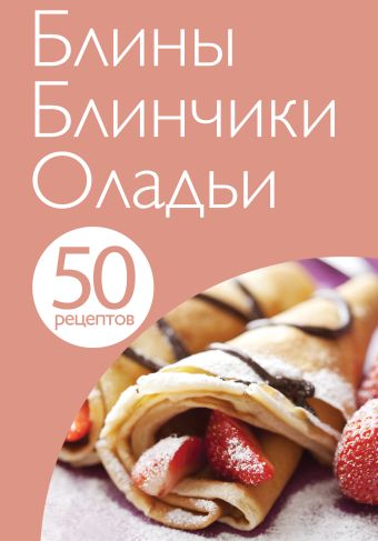 50 рецептов. Блины. Блинчики. Оладьи 50 рецептов. Блины. Блинчики. Оладьи