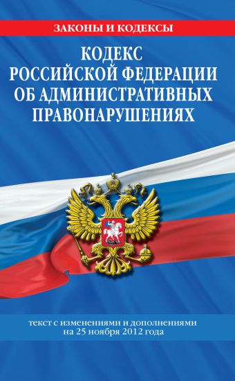 Кодекс Российской Федерации об административных правонарушениях : текст с изм. и доп. на 25 ноября 2012 г. Кодекс Российской Федерации об административных правонарушениях : текст с изм. и доп. на 25 ноября 2012 г.