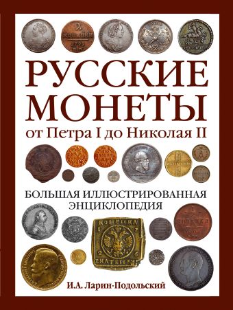 Русские монеты от Петра I до Николая II. Большая иллюстрированная энциклопедия Русские монеты от Петра I до Николая II. Большая иллюстрированная энциклопедия Ларин-Подольский И.А.