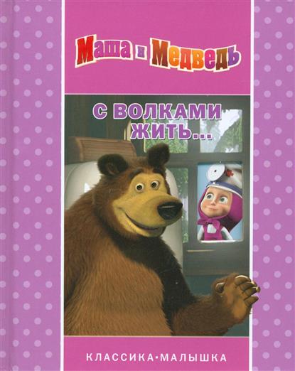 Маша и Медведь. С волками жить… Классика-малышка Маша и Медведь. С волками жить… Классика-малышка