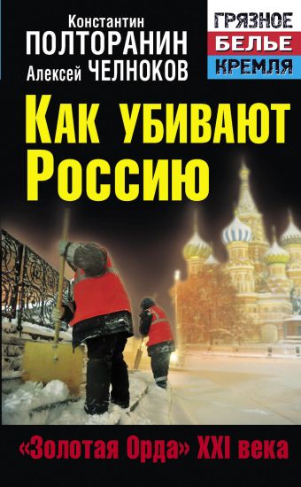 Как убивают Россию. «Золотая Орда» XXI века Как убивают Россию. «Золотая Орда» XXI века Полторанин К.М., Челноков А.С., Поставнин В.А.