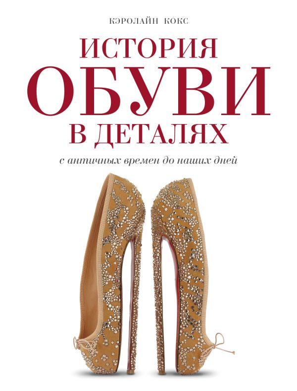 История обуви в деталях. С античных времен до наших дней История обуви в деталях. С античных времен до наших дней Кокс К.