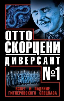 Отто Скорцени – диверсант № 1. Взлет и падение гитлеровского спецназа