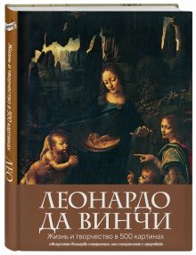 Леонардо да Винчи. Жизнь и творчество в 500 картинах