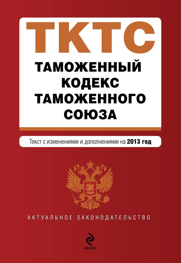 Таможенный кодекс Таможенного союза: текст с изменениями и дополнениями на 2013 г. Таможенный кодекс Таможенного союза: текст с изменениями и дополнениями на 2013 г.