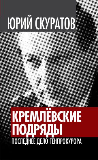 Кремлевские подряды. Последнее дело Генпрокурора Кремлевские подряды. Последнее дело Генпрокурора Скуратов Ю.И.