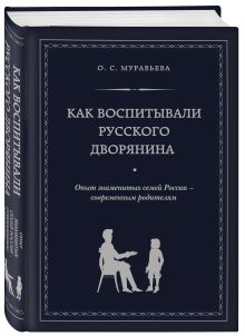 Как воспитывали русского дворянина. Опыт знаменитых семей России - современным родителям
