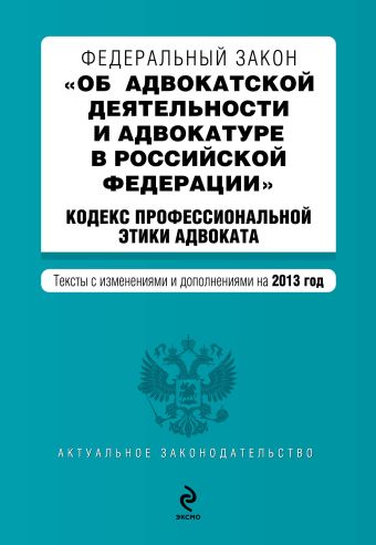 Федеральный закон "Об адвокатской деятельности и адвокатуре в Российской Федерации". "Кодекс профессиональной этики адвоката". Текст с изменениями и дополнениями на 2013 год Федеральный закон "Об адвокатской деятельности и адвокатуре в Российской Федерации". "Кодекс профессиональной этики адвоката". Текст с изменениями и дополнениями на 2013 год