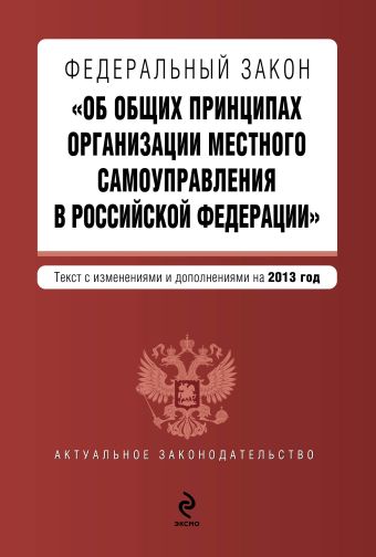 Федеральный закон "Об общих принципах организации местного самоуправления в Российской Федерации". Текст с изменениями и дополнениями на 2013 г. Федеральный закон "Об общих принципах организации местного самоуправления в Российской Федерации". Текст с изменениями и дополнениями на 2013 г.