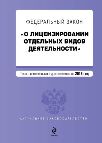 Федеральный закон "О лицензировании отдельных видов деятельности". Текст с изменениями и дополнениями на 2013 г. Федеральный закон "О лицензировании отдельных видов деятельности". Текст с изменениями и дополнениями на 2013 г.