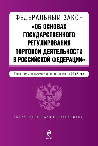 Федеральный закон "Об основах государственного регулирования торговой деятельности в Российской Федерации". Текст с изменениями и дополнениями на 2013 г. Федеральный закон "Об основах государственного регулирования торговой деятельности в Российской Федерации". Текст с изменениями и дополнениями на 2013 г.