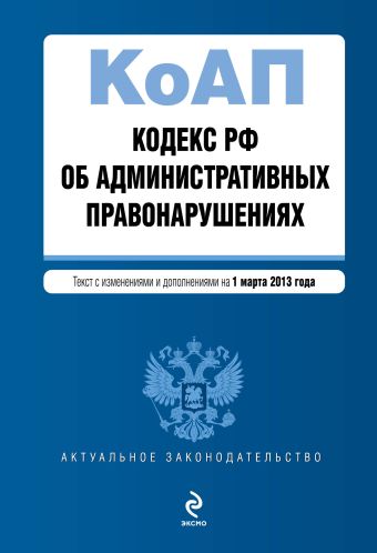 Кодекс Российской Федерации об административных правонарушениях : текст с изм. и доп. на 1 марта 2013 г. Кодекс Российской Федерации об административных правонарушениях : текст с изм. и доп. на 1 марта 2013 г.
