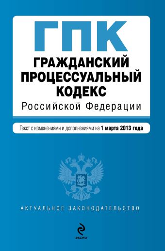 Гражданский процессуальный кодекс Российской Федерации : текст с изм. и доп. на 1 марта 2013 г. Гражданский процессуальный кодекс Российской Федерации : текст с изм. и доп. на 1 марта 2013 г.