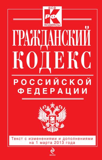 Гражданский кодекс Российской Федерации. Части первая, вторая, третья и четвертая : текст с изм. и доп. на 1 марта 2013 г. Гражданский кодекс Российской Федерации. Части первая, вторая, третья и четвертая : текст с изм. и доп. на 1 марта 2013 г.
