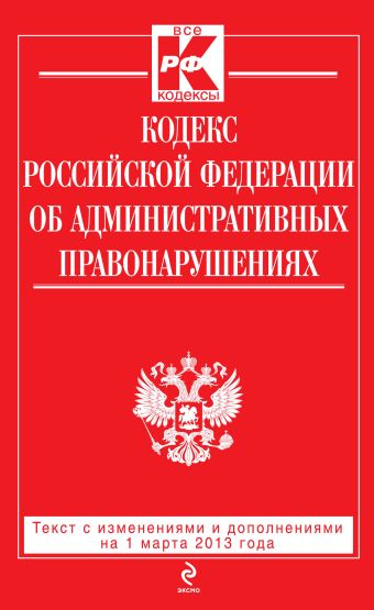 Кодекс Российской Федерации об административных правонарушениях : текст с изм. и доп. на 1 марта 2013 г. Кодекс Российской Федерации об административных правонарушениях : текст с изм. и доп. на 1 марта 2013 г.