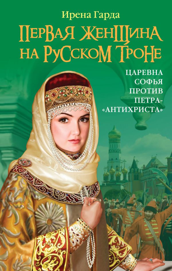 Первая женщина на русском троне. Царевна Софья против Петра-«антихриста» Первая женщина на русском троне. Царевна Софья против Петра-«антихриста» Гарда И.