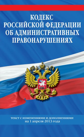 Кодекс Российской Федерации об административных правонарушениях : текст с изм. и доп. на 1 апреля 2013 г. Кодекс Российской Федерации об административных правонарушениях : текст с изм. и доп. на 1 апреля 2013 г.