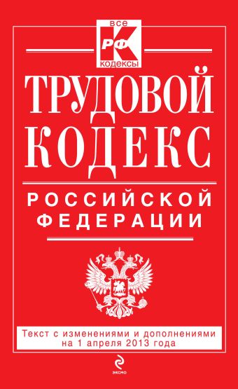 Трудовой кодекс Российской Федерации: текст с изм. и доп. на 1 апреля 2013 г. Трудовой кодекс Российской Федерации: текст с изм. и доп. на 1 апреля 2013 г.