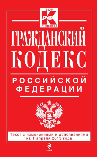 Гражданский кодекс Российской Федерации. Части первая, вторая, третья и четвертая : текст с изм. и доп. на 1 апреля 2013 г. Гражданский кодекс Российской Федерации. Части первая, вторая, третья и четвертая : текст с изм. и доп. на 1 апреля 2013 г.