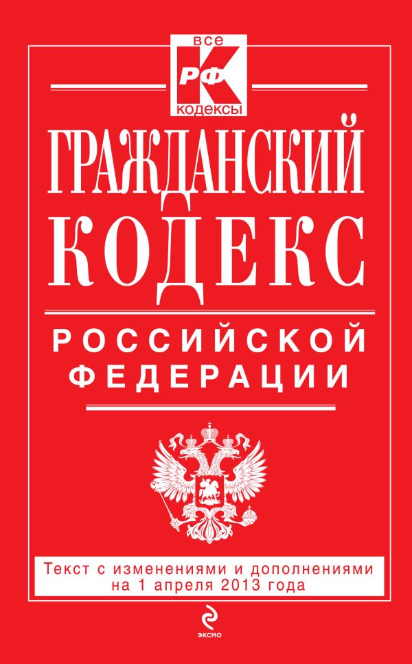 Гражданский кодекс Российской Федерации. Части первая, вторая, третья и четвертая : текст с изм. и доп. на 1 апреля 2013 г. Гражданский кодекс Российской Федерации. Части первая, вторая, третья и четвертая : текст с изм. и доп. на 1 апреля 2013 г.