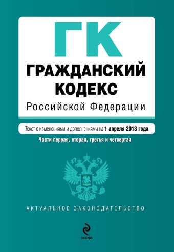 Гражданский кодекс Российской Федерации. Части первая, вторая, третья и четвертая : текст с изм. и доп. на 1 апреля 2013 г. Гражданский кодекс Российской Федерации. Части первая, вторая, третья и четвертая : текст с изм. и доп. на 1 апреля 2013 г.