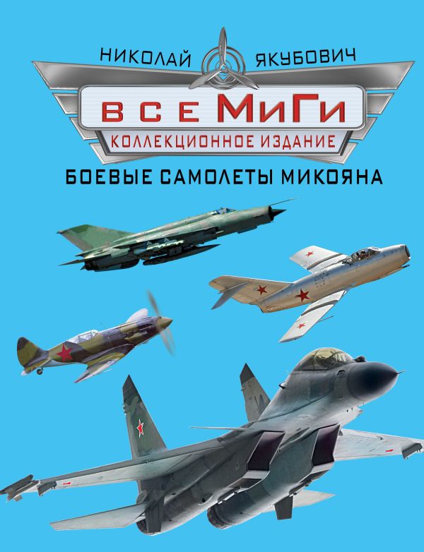 Все МиГи. Боевые самолеты Микояна. КОЛЛЕКЦИОННОЕ ИЗДАНИЕ Все МиГи. Боевые самолеты Микояна. КОЛЛЕКЦИОННОЕ ИЗДАНИЕ Якубович Н.В.